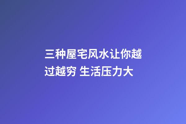 三种屋宅风水让你越过越穷 生活压力大